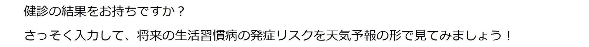 検診の結果をお持ちですか？さっそく入力して、将来の生活習慣病の発症リスクを天気予報の形で見てみましょう！